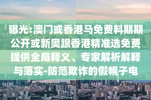 曝光:澳門或香港馬免費料期期公開或新奧跟香港精準選免費提供全局釋義、專家解析解釋與落實-防范欺詐的假幌子電