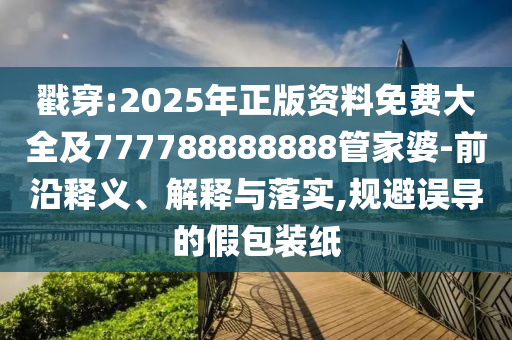 戳穿:2025年正版資料免費大全及777788888888管家婆-前沿釋義、解釋與落實,規避誤導的假包裝紙