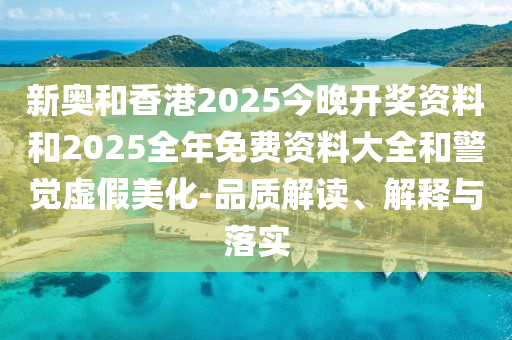 新奧和香港2025今晚開獎資料和2025全年免費資料大全和警覺虛假美化-品質(zhì)解讀、解釋與落實
