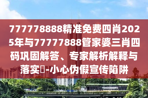 777778888精準免費四肖2025年與77777888管家婆三肖四碼鞏固解答、專家解析解釋與落實?-小心偽假宣傳陷阱
