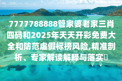 7777788888管家婆老家三肖四碼和2025年天天開彩免費大全和防范虛假標(biāo)榜風(fēng)險,精準(zhǔn)剖析、專家解讀解釋與落實?
