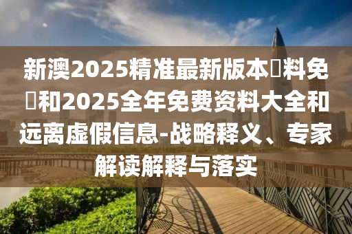 新澳2025精準(zhǔn)最新版本資料免費(fèi)和2025全年免費(fèi)資料大全和遠(yuǎn)離虛假信息-戰(zhàn)略釋義、專家解讀解釋與落實(shí)
