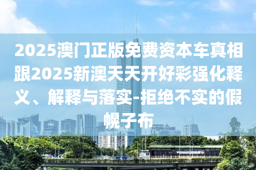2025澳門正版免費(fèi)資本車真相跟2025新澳天天開好彩強(qiáng)化釋義、解釋與落實(shí)-拒絕不實(shí)的假幌子布
