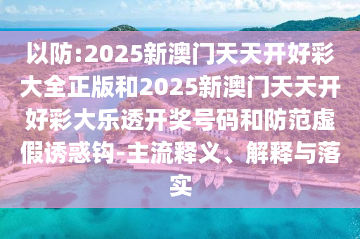 以防:2025新澳門天天開好彩大全正版和2025新澳門天天開好彩大樂透開獎(jiǎng)號(hào)碼和防范虛假誘惑鉤-主流釋義、解釋與落實(shí)