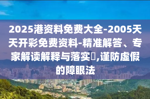 2025港資料免費(fèi)大全-2005天天開彩免費(fèi)資料-精準(zhǔn)解答、專家解讀解釋與落實(shí)?,謹(jǐn)防虛假的障眼法