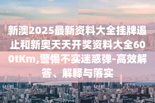 新澳2025最新資料大全掛牌遏止和新奧天天開獎資料大全600tKm,警惕不實迷惑彈-高效解答、解釋與落實
