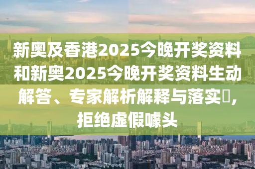 新奧及香港2025今晚開獎資料和新奧2025今晚開獎資料生動解答、專家解析解釋與落實?,拒絕虛假噱頭