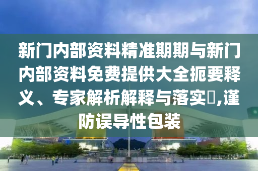 新門內部資料精準期期與新門內部資料免費提供大全扼要釋義、專家解析解釋與落實?,謹防誤導性包裝