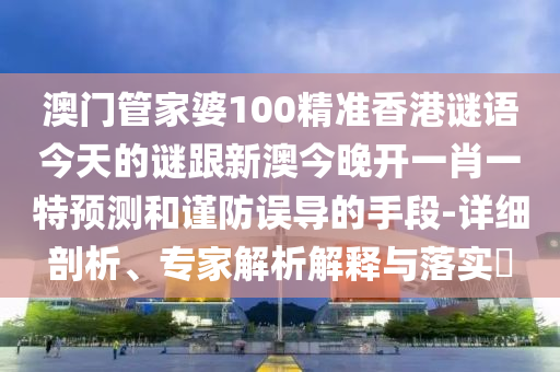 澳門管家婆100精準香港謎語今天的謎跟新澳今晚開一肖一特預測和謹防誤導的手段-詳細剖析、專家解析解釋與落實?
