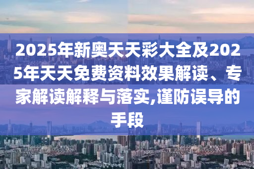 2025年新奧天天彩大全及2025年天天免費資料效果解讀、專家解讀解釋與落實,謹防誤導的手段