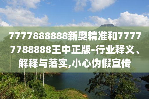 7777888888新奧精準和77777788888王中正版-行業釋義、解釋與落實,小心偽假宣傳