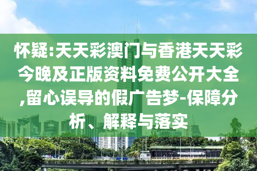 懷疑:天天彩澳門與香港天天彩今晚及正版資料免費公開大全,留心誤導的假廣告夢-保障分析、解釋與落實