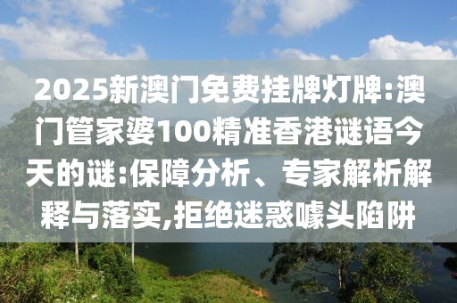 2025新澳門免費掛牌燈牌:澳門管家婆100精準香港謎語今天的謎:保障分析、專家解析解釋與落實,拒絕迷惑噱頭陷阱