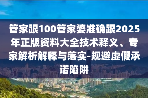 管家跟100管家婆準確跟2025年正版資料大全技術釋義、專家解析解釋與落實-規避虛假承諾陷阱