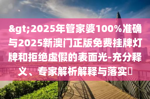>2025年管家婆100%準確與2025新澳門正版免費掛牌燈牌和拒絕虛假的表面光-充分釋義、專家解析解釋與落實?