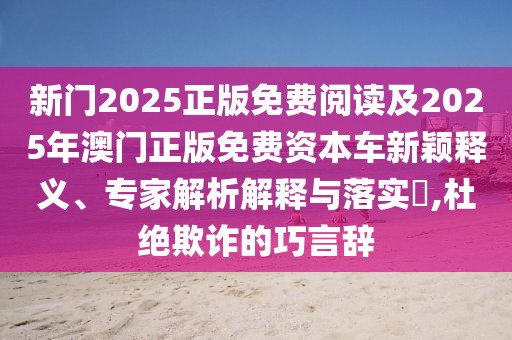 新門2025正版免費閱讀及2025年澳門正版免費資本車新穎釋義、專家解析解釋與落實?,杜絕欺詐的巧言辭