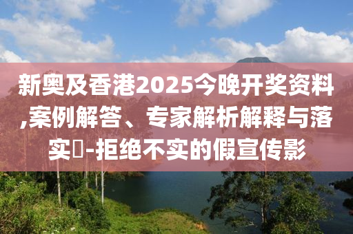 新奧及香港2025今晚開獎資料,案例解答、專家解析解釋與落實?-拒絕不實的假宣傳影