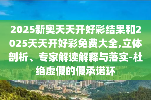 2025新奧天天開好彩結果和2025天天開好彩免費大全,立體剖析、專家解讀解釋與落實-杜絕虛假的假承諾環