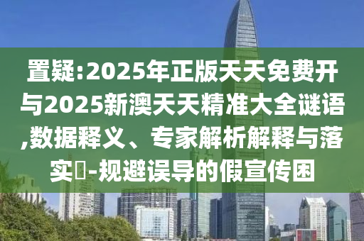 置疑:2025年正版天天免費開與2025新澳天天精準大全謎語,數據釋義、專家解析解釋與落實?-規避誤導的假宣傳困