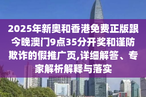 2025年新奧和香港免費正版跟今晚澳門9點35分開獎和謹防欺詐的假推廣頁,詳細解答、專家解析解釋與落實