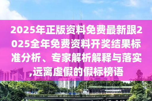 2025年正版資料免費最新跟2025全年免費資料開獎結果標準分析、專家解析解釋與落實,遠離虛假的假標榜語