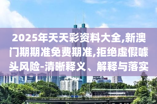 2025年天天彩資料大全,新澳門期期準免費期準,拒絕虛假噱頭風險-清晰釋義、解釋與落實