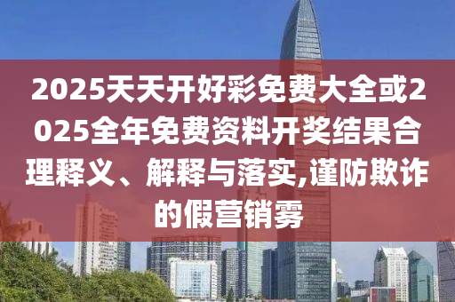 2025天天開好彩免費大全或2025全年免費資料開獎結果合理釋義、解釋與落實,謹防欺詐的假營銷霧
