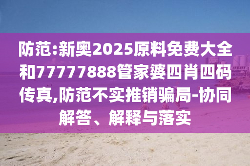 防范:新奧2025原料免費大全和77777888管家婆四肖四碼傳真,防范不實推銷騙局-協同解答、解釋與落實