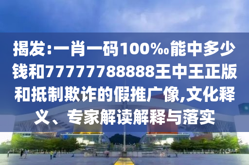 揭發(fā):一肖一碼100‰能中多少錢和77777788888王中王正版和抵制欺詐的假推廣像,文化釋義、專家解讀解釋與落實(shí)