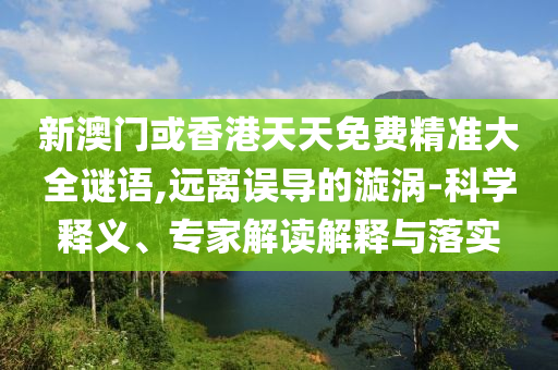 新澳門(mén)或香港天天免費(fèi)精準(zhǔn)大全謎語(yǔ),遠(yuǎn)離誤導(dǎo)的漩渦-科學(xué)釋義、專家解讀解釋與落實(shí)