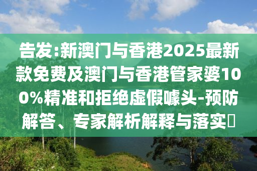 告發(fā):新澳門(mén)與香港2025最新款免費(fèi)及澳門(mén)與香港管家婆100%精準(zhǔn)和拒絕虛假噱頭-預(yù)防解答、專家解析解釋與落實(shí)?