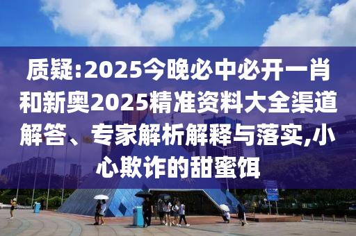 質(zhì)疑:2025今晚必中必開(kāi)一肖和新奧2025精準(zhǔn)資料大全渠道解答、專家解析解釋與落實(shí),小心欺詐的甜蜜餌