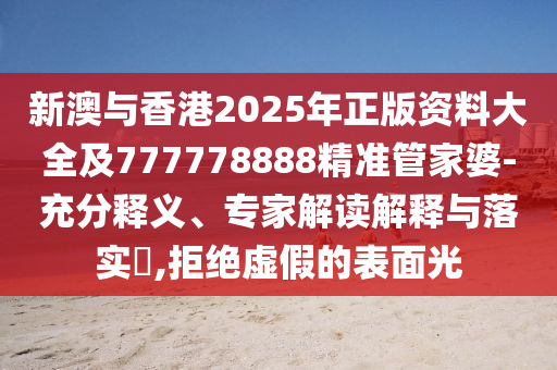 新澳與香港2025年正版資料大全及777778888精準(zhǔn)管家婆-充分釋義、專家解讀解釋與落實(shí)?,拒絕虛假的表面光