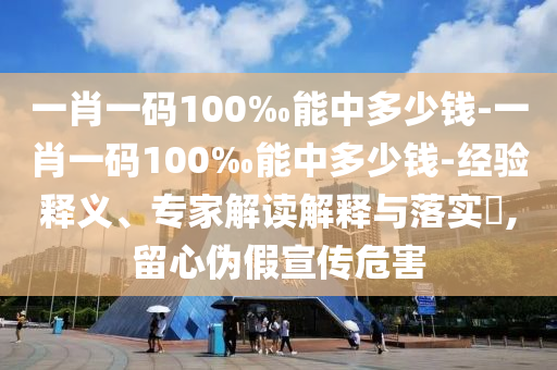 一肖一碼100‰能中多少錢(qián)-一肖一碼100‰能中多少錢(qián)-經(jīng)驗(yàn)釋義、專家解讀解釋與落實(shí)?,留心偽假宣傳危害