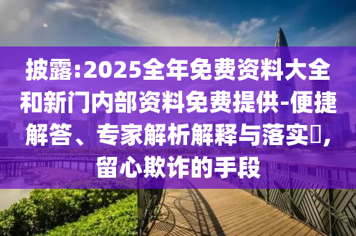 披露:2025全年免費(fèi)資料大全和新門(mén)內(nèi)部資料免費(fèi)提供-便捷解答、專家解析解釋與落實(shí)?,留心欺詐的手段