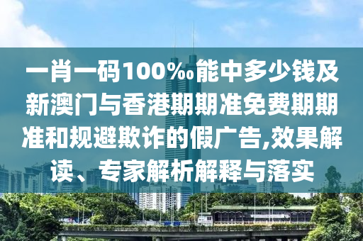 一肖一碼100‰能中多少錢(qián)及新澳門(mén)與香港期期準(zhǔn)免費(fèi)期期準(zhǔn)和規(guī)避欺詐的假?gòu)V告,效果解讀、專(zhuān)家解析解釋與落實(shí)