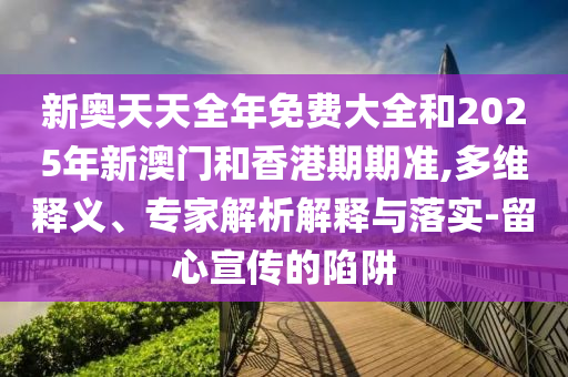 新奧天天全年免費大全和2025年新澳門和香港期期準,多維釋義、專家解析解釋與落實-留心宣傳的陷阱