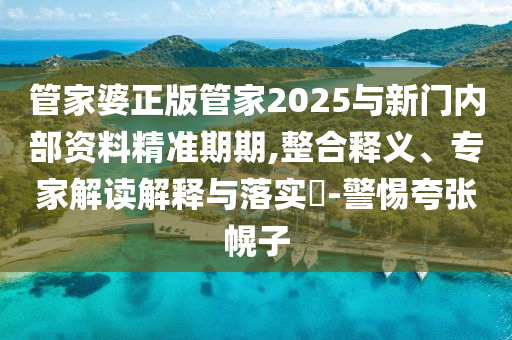 管家婆正版管家2025與新門內(nèi)部資料精準期期,整合釋義、專家解讀解釋與落實?-警惕夸張幌子