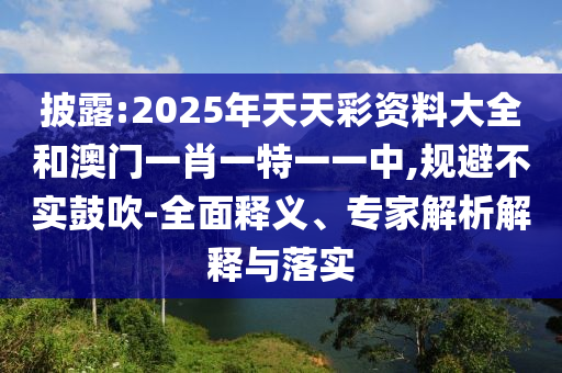 披露:2025年天天彩資料大全和澳門一肖一特一一中,規(guī)避不實鼓吹-全面釋義、專家解析解釋與落實