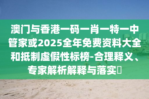 澳門與香港一碼一肖一特一中管家或2025全年免費資料大全和抵制虛假性標榜-合理釋義、專家解析解釋與落實?
