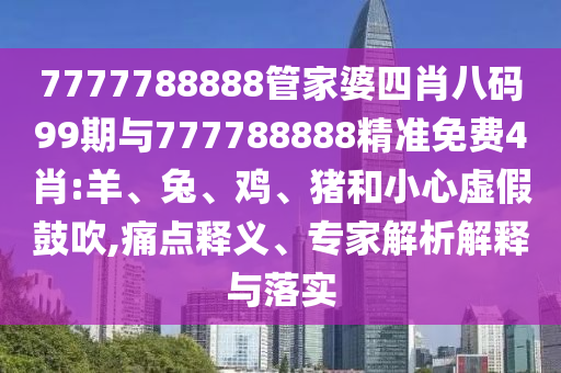 7777788888管家婆四肖八碼99期與777788888精準(zhǔn)免費4肖:羊、兔、雞、豬和小心虛假鼓吹,痛點釋義、專家解析解釋與落實