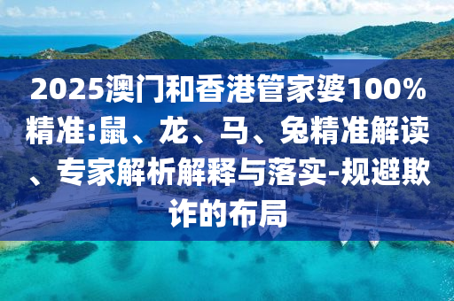 2025澳門和香港管家婆100%精準:鼠、龍、馬、兔精準解讀、專家解析解釋與落實-規避欺詐的布局