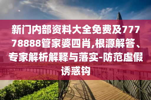 新門內(nèi)部資料大全免費及77778888管家婆四肖,根源解答、專家解析解釋與落實-防范虛假誘惑鉤