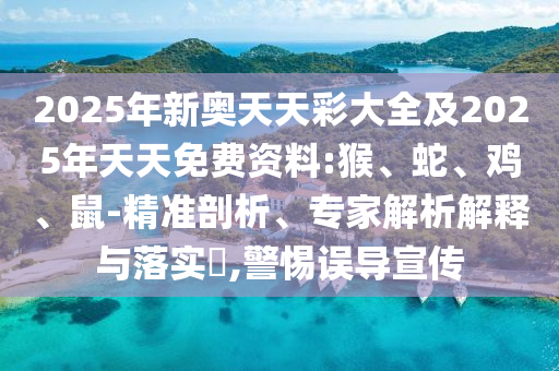 2025年新奧天天彩大全及2025年天天免費資料:猴、蛇、雞、鼠-精準(zhǔn)剖析、專家解析解釋與落實?,警惕誤導(dǎo)宣傳