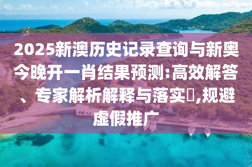 2025新澳歷史記錄查詢與新奧今晚開一肖結果預測:高效解答、專家解析解釋與落實?,規避虛假推廣