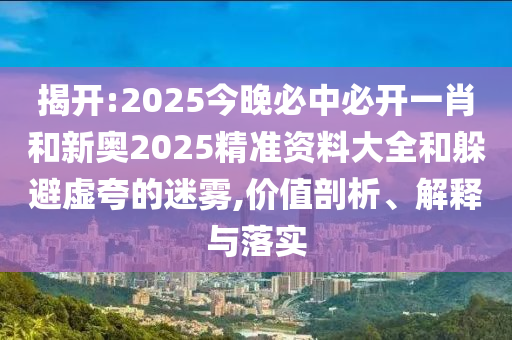 揭開:2025今晚必中必開一肖和新奧2025精準(zhǔn)資料大全和躲避虛夸的迷霧,價值剖析、解釋與落實