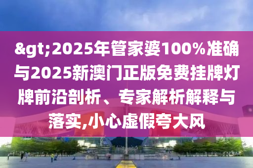 >2025年管家婆100%準確與2025新澳門正版免費掛牌燈牌前沿剖析、專家解析解釋與落實,小心虛假夸大風